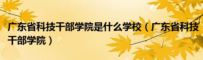 广东省科技干部学院是什么学校（广东省科技干部学院）