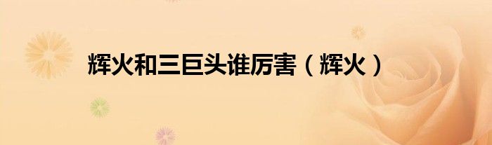 辉火和三巨头谁厉害（辉火）
