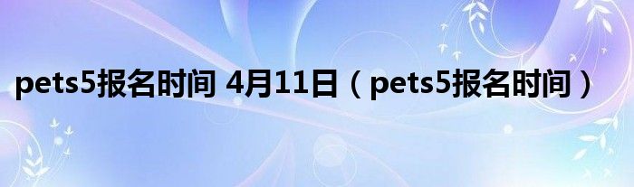 pets5报名时间 4月11日（pets5报名时间）