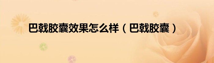 巴戟胶囊效果怎么样（巴戟胶囊）