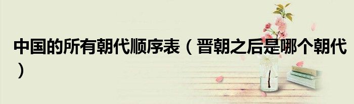 中国的所有朝代顺序表（晋朝之后是哪个朝代）