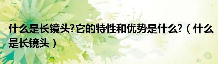 什么是长镜头?它的特性和优势是什么?（什么是长镜头）