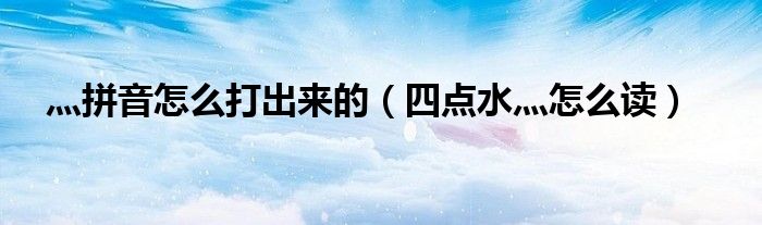 灬拼音怎么打出来的（四点水灬怎么读）