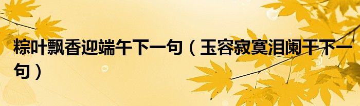 粽叶飘香迎端午下一句（玉容寂寞泪阑干下一句）