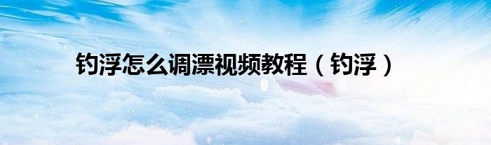 钓浮怎么调漂视频教程（钓浮）