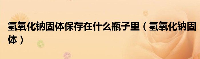 氢氧化钠固体保存在什么瓶子里（氢氧化钠固体）