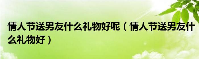 情人节送男友什么礼物好呢（情人节送男友什么礼物好）