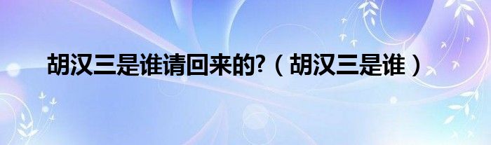 胡汉三是谁请回来的?（胡汉三是谁）