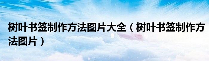 树叶书签制作方法图片大全（树叶书签制作方法图片）