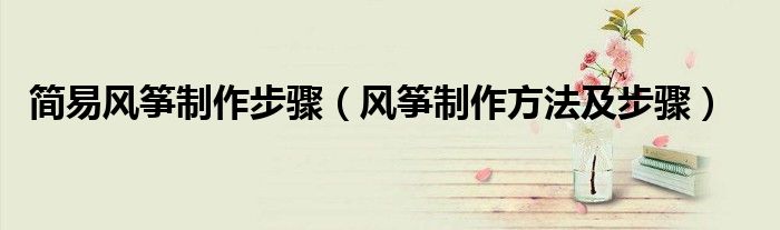 简易风筝制作步骤（风筝制作方法及步骤）