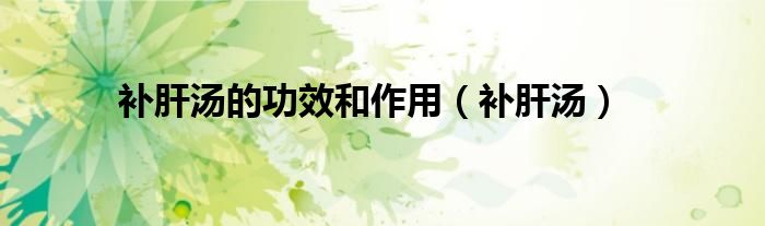 补肝汤的功效和作用（补肝汤）