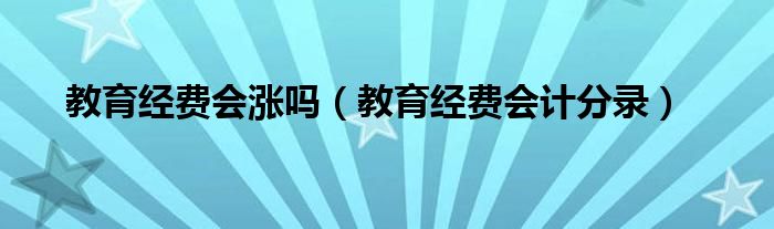教育经费会涨吗（教育经费会计分录）