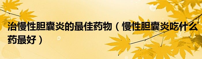 治慢性胆囊炎的最佳药物（慢性胆囊炎吃什么药最好）