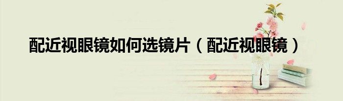 配近视眼镜如何选镜片（配近视眼镜）