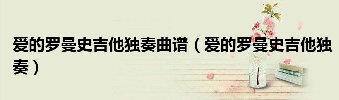 爱的罗曼史吉他独奏曲谱（爱的罗曼史吉他独奏）