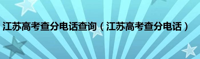 江苏高考查分电话查询（江苏高考查分电话）