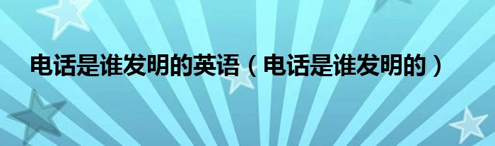 电话是谁发明的英语（电话是谁发明的）