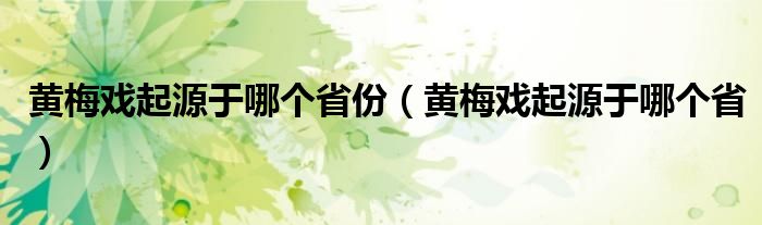 黄梅戏起源于哪个省份（黄梅戏起源于哪个省）