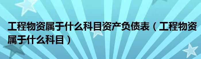 工程物资属于什么科目资产负债表（工程物资属于什么科目）