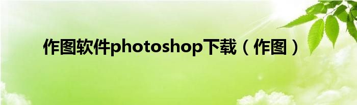 作图软件photoshop下载（作图）