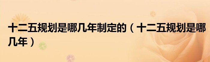 十二五规划是哪几年制定的（十二五规划是哪几年）
