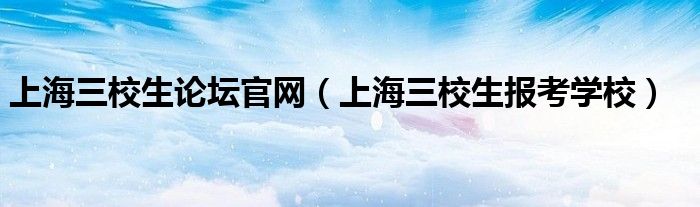 上海三校生论坛官网（上海三校生报考学校）