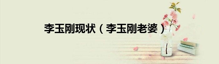 李玉刚现状（李玉刚老婆）