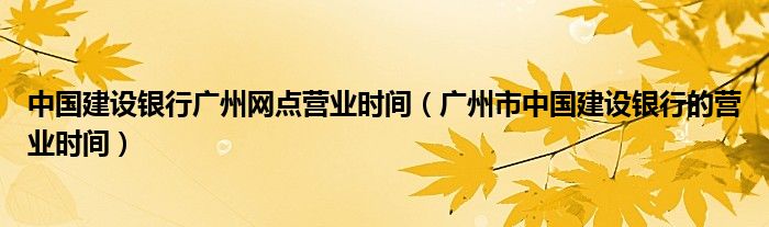 中国建设银行广州网点营业时间（广州市中国建设银行的营业时间）