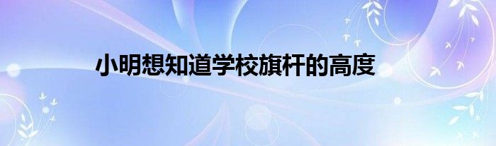 小明想知道学校旗杆的高度