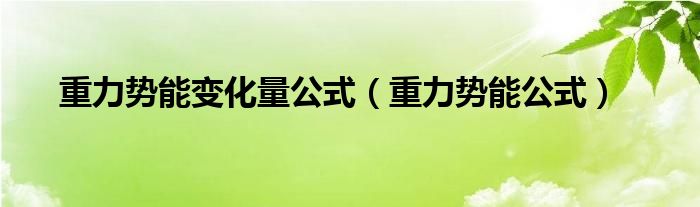 重力势能变化量公式（重力势能公式）