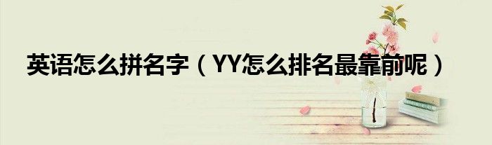 英语怎么拼名字（YY怎么排名最靠前呢）