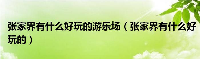 张家界有什么好玩的游乐场（张家界有什么好玩的）