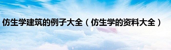 仿生学建筑的例子大全（仿生学的资料大全）