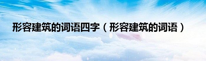 形容建筑的词语四字（形容建筑的词语）