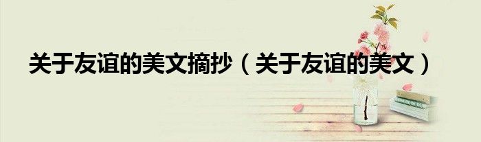关于友谊的美文摘抄（关于友谊的美文）