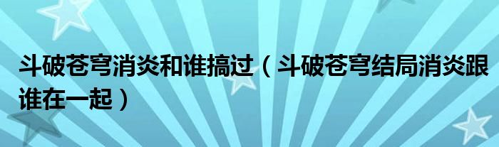 斗破苍穹消炎和谁搞过（斗破苍穹结局消炎跟谁在一起）