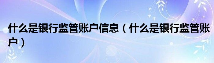 什么是银行监管账户信息（什么是银行监管账户）