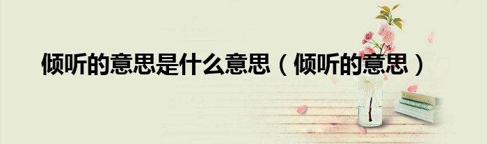倾听的意思是什么意思（倾听的意思）