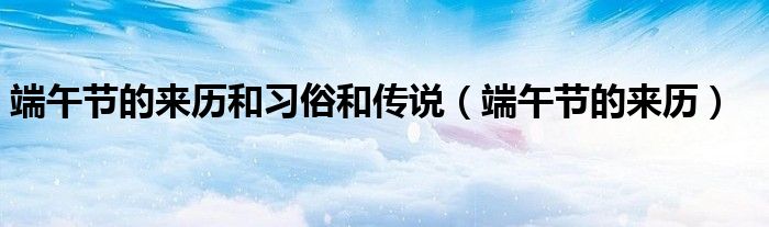 端午节的来历和习俗和传说（端午节的来历）
