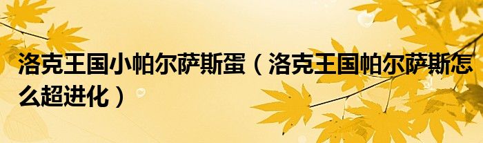 洛克王国小帕尔萨斯蛋（洛克王国帕尔萨斯怎么超进化）