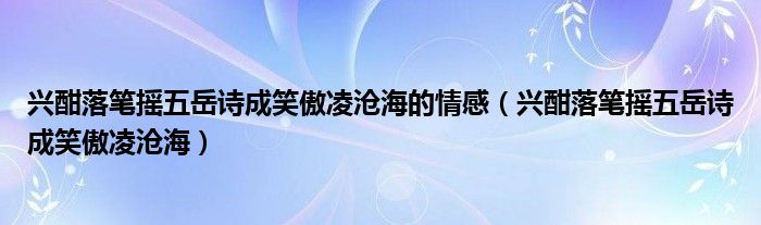 兴酣落笔摇五岳诗成笑傲凌沧海的情感（兴酣落笔摇五岳诗成笑傲凌沧海）