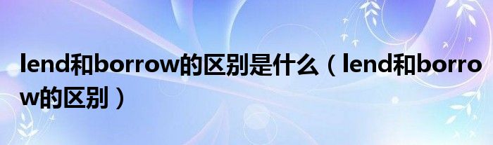 lend和borrow的区别是什么（lend和borrow的区别）