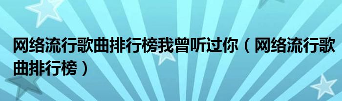 网络流行歌曲排行榜我曾听过你（网络流行歌曲排行榜）