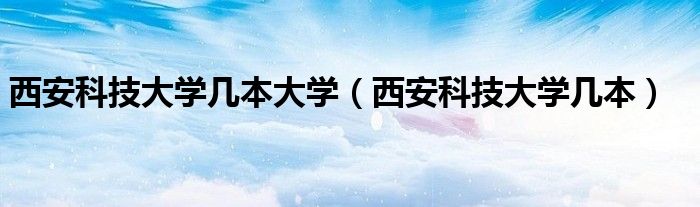 西安科技大学几本大学（西安科技大学几本）