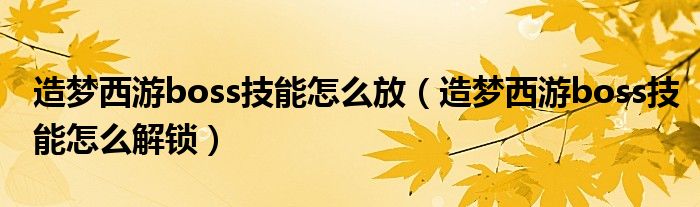 造梦西游boss技能怎么放（造梦西游boss技能怎么解锁）