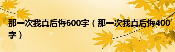 那一次我真后悔600字（那一次我真后悔400字）