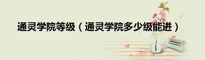 通灵学院等级（通灵学院多少级能进）