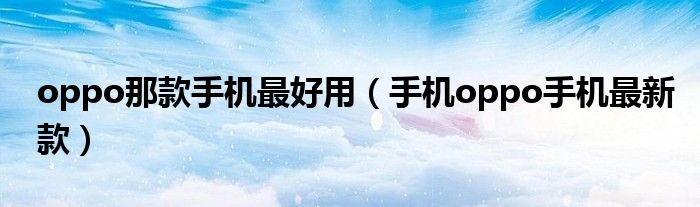 oppo那款手机最好用（手机oppo手机最新款）