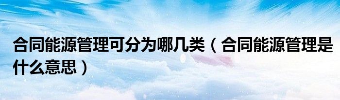 合同能源管理可分为哪几类（合同能源管理是什么意思）
