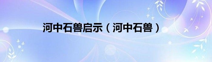 河中石兽启示（河中石兽）